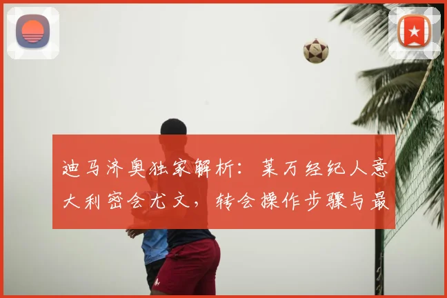 迪马济奥独家解析:莱万经纪人意大利密会尤文,转会操作步骤与最新动态