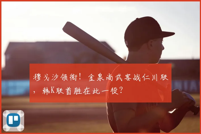 穆戈沙领衔！金泉尚武客战仁川联，韩K联首胜在此一役？