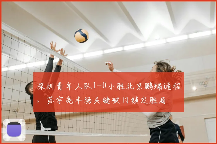深圳青年人队1-0小胜北京鹏瑞通程,苏宇亮半场关键破门锁定胜局