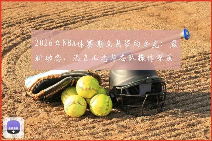 2026年NBA休赛期交易签约全览：最新动态、流言汇总与各队操作深度解析