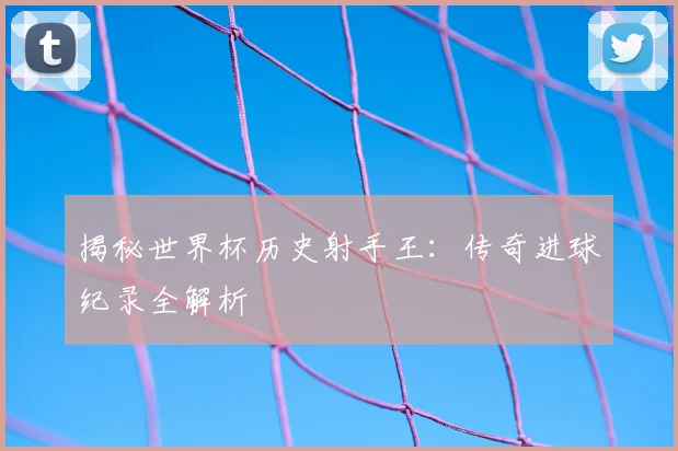 揭秘世界杯历史射手王：传奇进球纪录全解析