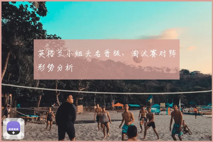 英格兰小组头名晋级，淘汰赛对阵形势分析