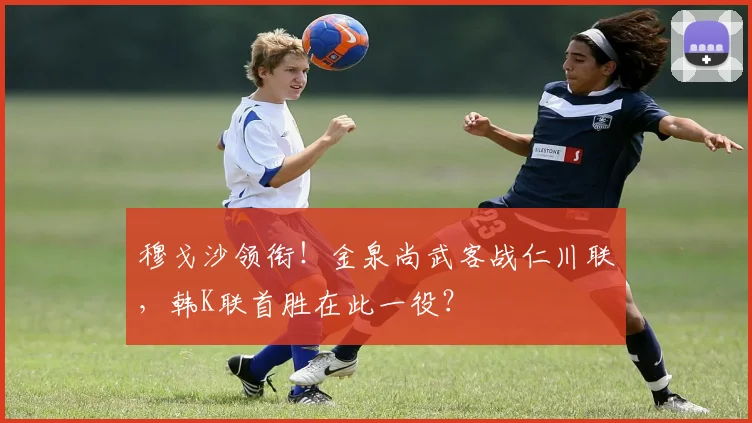 穆戈沙领衔！金泉尚武客战仁川联，韩K联首胜在此一役？