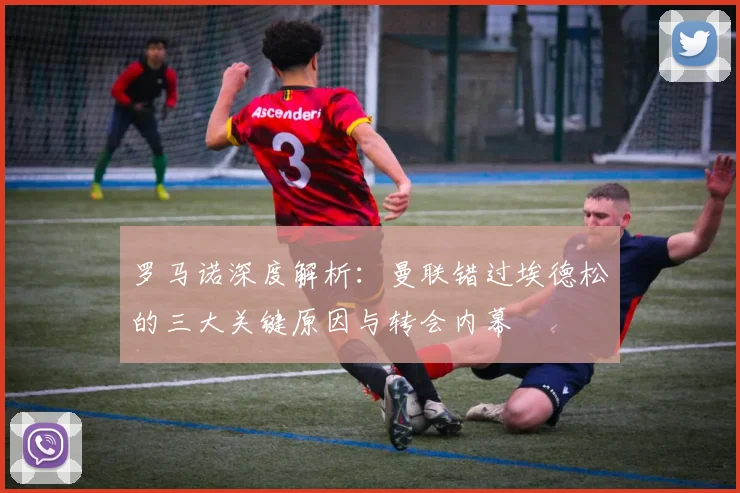 罗马诺深度解析:曼联错过埃德松的三大关键原因与转会内幕
