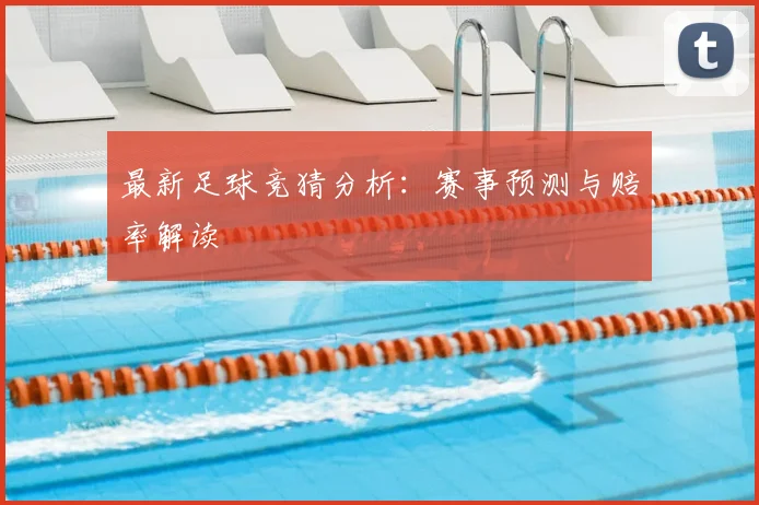 最新足球竞猜分析：赛事预测与赔率解读