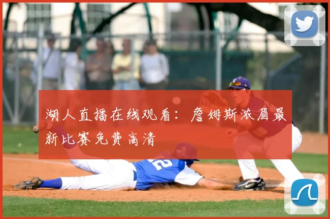 湖人直播在线观看：詹姆斯浓眉最新比赛免费高清