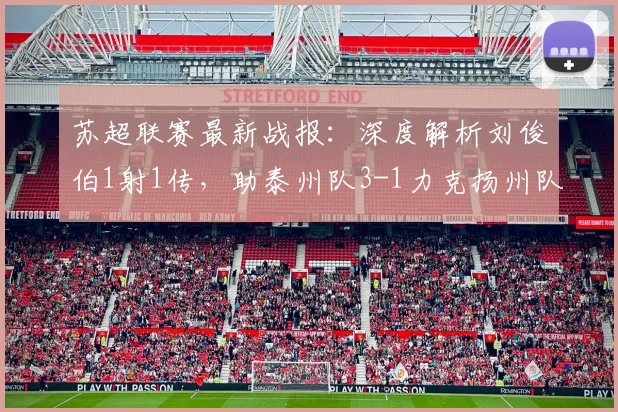 苏超联赛最新战报：深度解析刘俊伯1射1传，助泰州队3-1力克扬州队关键点