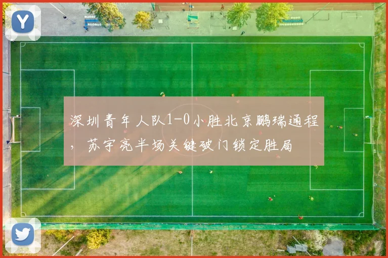 深圳青年人队1-0小胜北京鹏瑞通程，苏宇亮半场关键破门锁定胜局