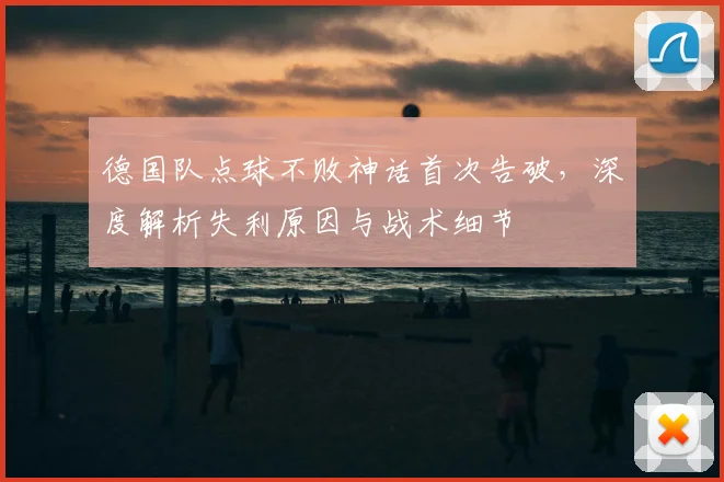 德国队点球不败神话首次告破，深度解析失利原因与战术细节