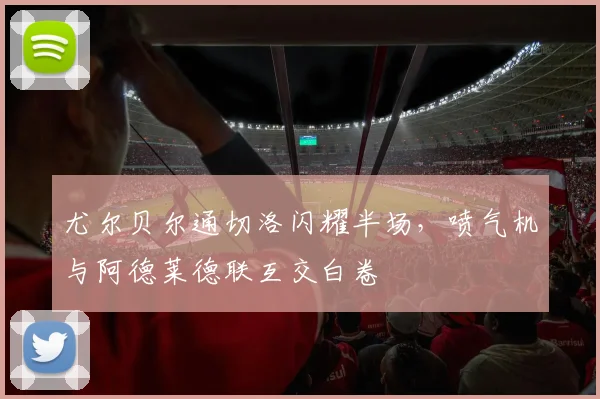 尤尔贝尔通切洛闪耀半场，喷气机与阿德莱德联互交白卷