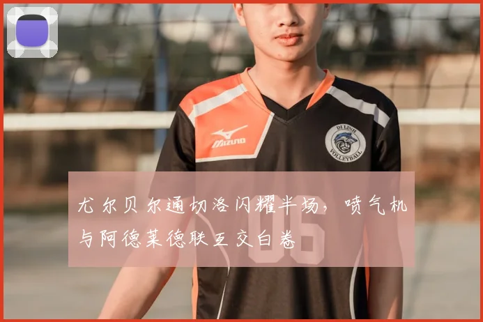 尤尔贝尔通切洛闪耀半场，喷气机与阿德莱德联互交白卷
