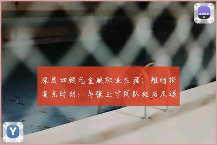 深度回顾范金狼职业生涯：维特斯高光时刻，与张玉宁同队经历及退役后发展