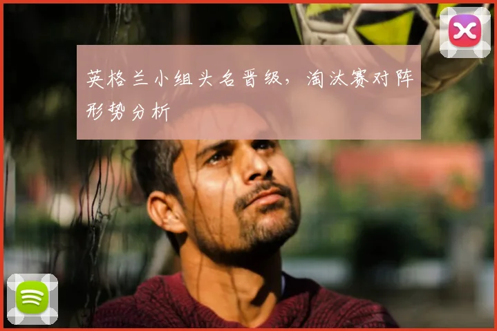 英格兰小组头名晋级，淘汰赛对阵形势分析