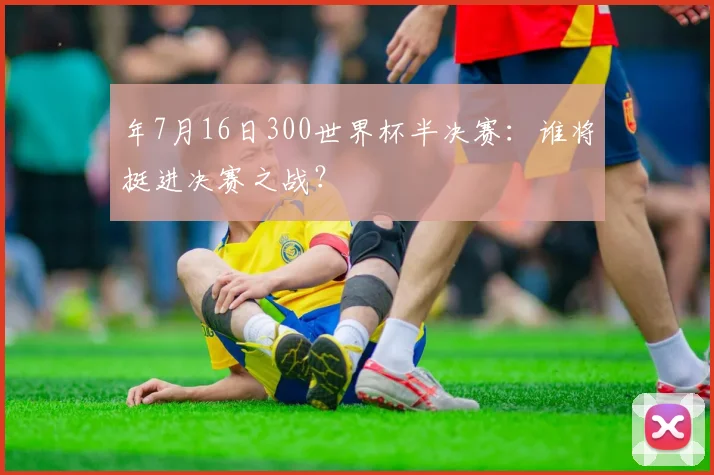 年7月16日300世界杯半决赛：谁将挺进决赛之战？