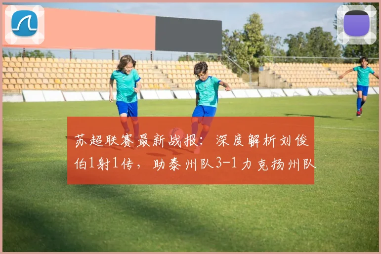 苏超联赛最新战报：深度解析刘俊伯1射1传，助泰州队3-1力克扬州队关键点